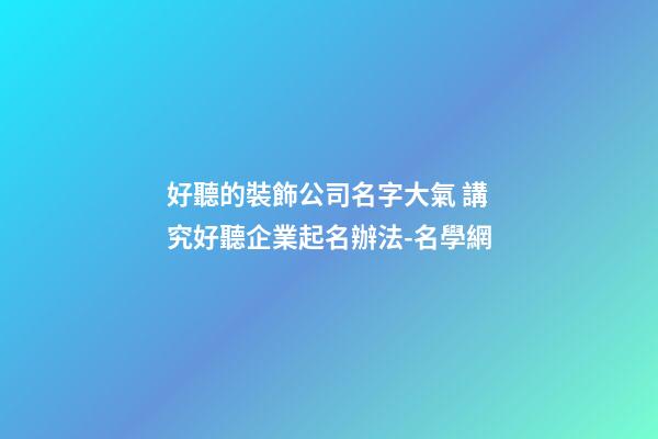 好聽的裝飾公司名字大氣 講究好聽企業起名辦法-名學網